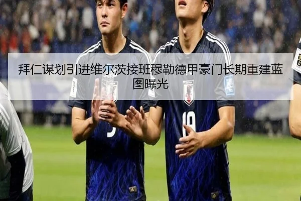 拜仁谋划引进维尔茨接班穆勒德甲豪门长期重建蓝图曝光