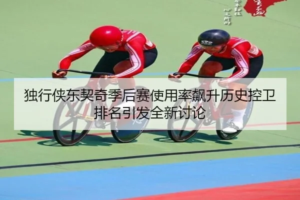 独行侠东契奇季后赛使用率飙升历史控卫排名引发全新讨论