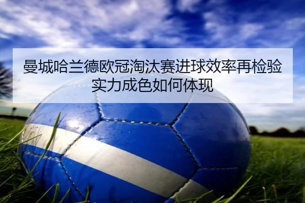曼城哈兰德欧冠淘汰赛进球效率再检验实力成色如何体现 - kaiyun