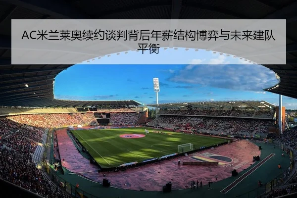 AC米兰莱奥续约谈判背后年薪结构博弈与未来建队平衡 - kaiyun