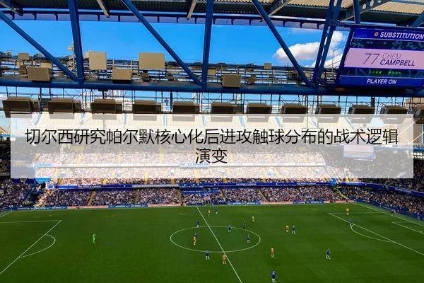 切尔西研究帕尔默核心化后进攻触球分布的战术逻辑演变 - kaiyun