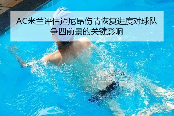 AC米兰评估迈尼昂伤情恢复进度对球队争四前景的关键影响 - kaiyun