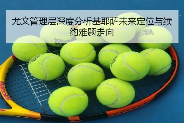 尤文管理层深度分析基耶萨未来定位与续约难题走向 - kaiyun