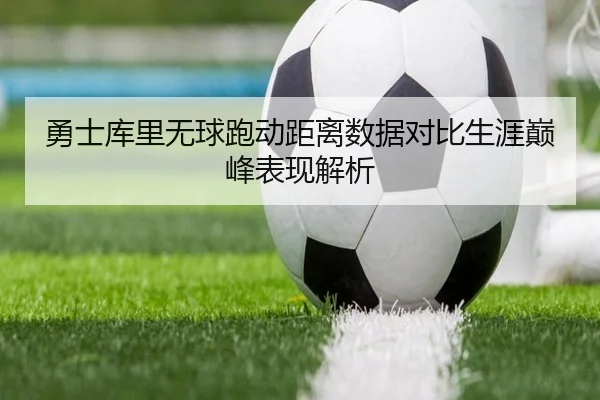 勇士库里无球跑动距离数据对比生涯巅峰表现解析 - kaiyun