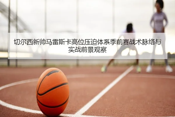 切尔西新帅马雷斯卡高位压迫体系季前赛战术脉络与实战前景观察 - kaiyun