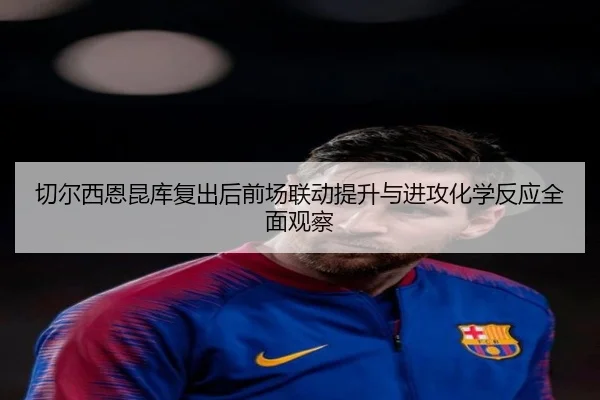 切尔西恩昆库复出后前场联动提升与进攻化学反应全面观察 - kaiyun