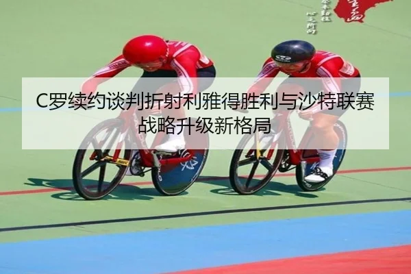C罗续约谈判折射利雅得胜利与沙特联赛战略升级新格局 - kaiyun