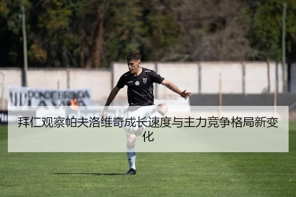 拜仁观察帕夫洛维奇成长速度与主力竞争格局新变化