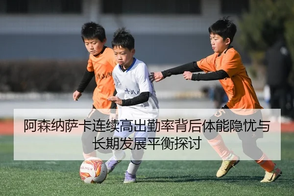 阿森纳萨卡连续高出勤率背后体能隐忧与长期发展平衡探讨