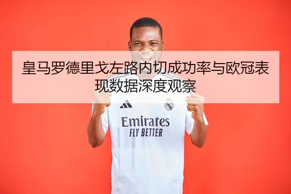 皇马罗德里戈左路内切成功率与欧冠表现数据深度观察