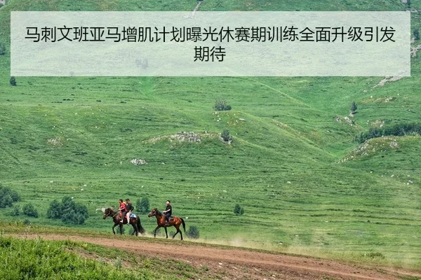 马刺文班亚马增肌计划曝光休赛期训练全面升级引发期待