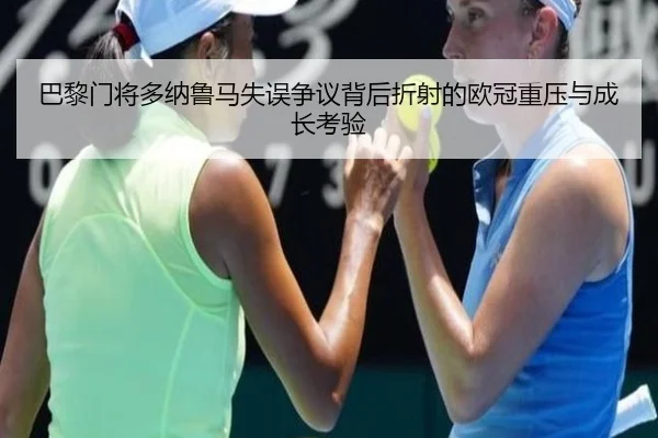 巴黎门将多纳鲁马失误争议背后折射的欧冠重压与成长考验