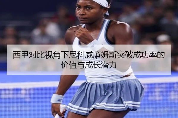 西甲对比视角下尼科威廉姆斯突破成功率的价值与成长潜力