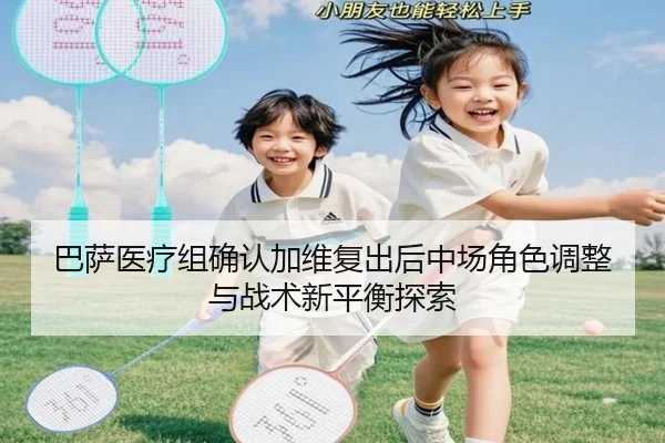巴萨医疗组确认加维复出后中场角色调整与战术新平衡探索
