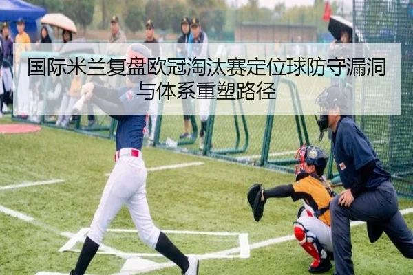 国际米兰复盘欧冠淘汰赛定位球防守漏洞与体系重塑路径