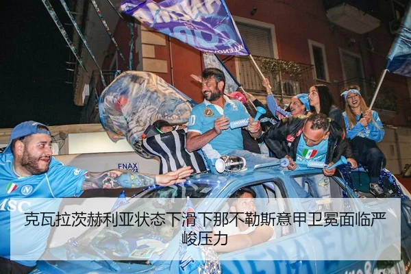 克瓦拉茨赫利亚状态下滑下那不勒斯意甲卫冕面临严峻压力
