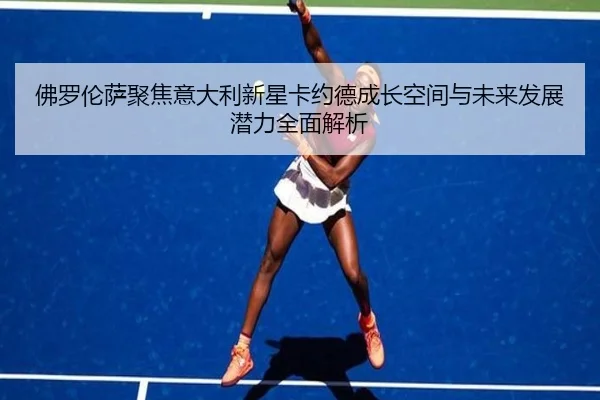 佛罗伦萨聚焦意大利新星卡约德成长空间与未来发展潜力全面解析