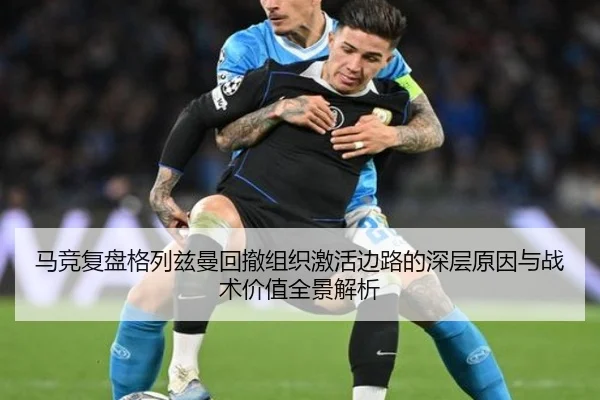 马竞复盘格列兹曼回撤组织激活边路的深层原因与战术价值全景解析