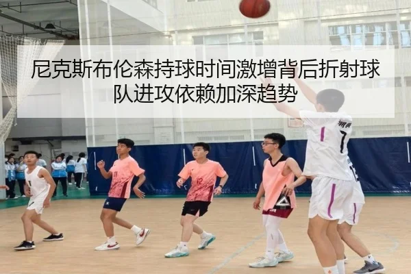 尼克斯布伦森持球时间激增背后折射球队进攻依赖加深趋势