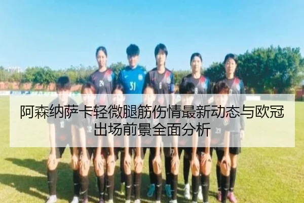 阿森纳萨卡轻微腿筋伤情最新动态与欧冠出场前景全面分析