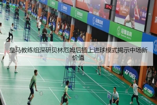 皇马教练组深研贝林厄姆后插上进球模式揭示中场新价值