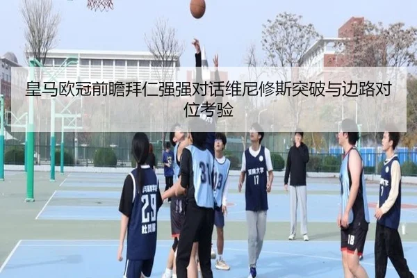 皇马欧冠前瞻拜仁强强对话维尼修斯突破与边路对位考验