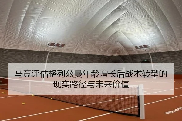 马竞评估格列兹曼年龄增长后战术转型的现实路径与未来价值