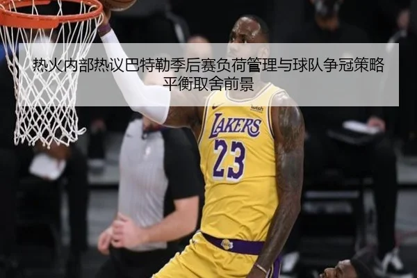 热火内部热议巴特勒季后赛负荷管理与球队争冠策略平衡取舍前景