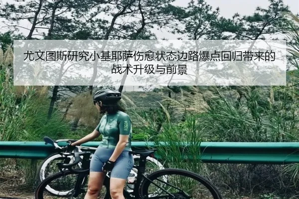 尤文图斯研究小基耶萨伤愈状态边路爆点回归带来的战术升级与前景