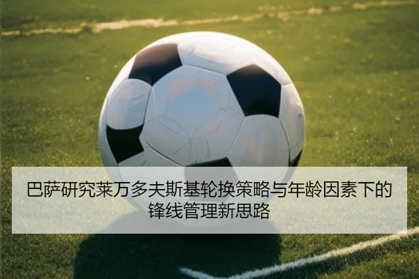 巴萨研究莱万多夫斯基轮换策略与年龄因素下的锋线管理新思路