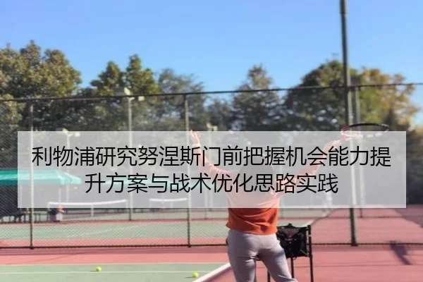 利物浦研究努涅斯门前把握机会能力提升方案与战术优化思路实践