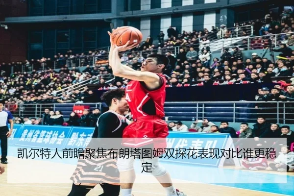 凯尔特人前瞻聚焦布朗塔图姆双探花表现对比谁更稳定