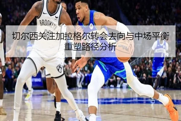 切尔西关注加拉格尔转会去向与中场平衡重塑路径分析