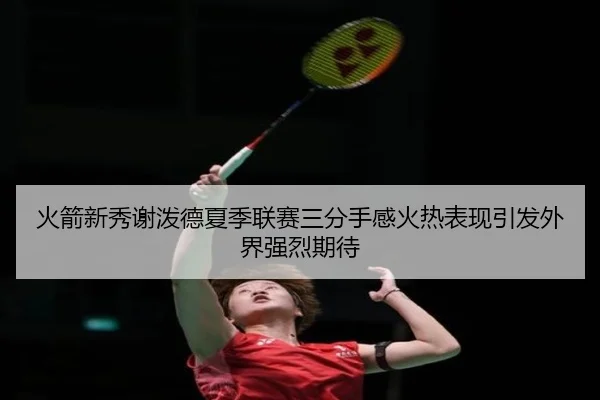火箭新秀谢泼德夏季联赛三分手感火热表现引发外界强烈期待