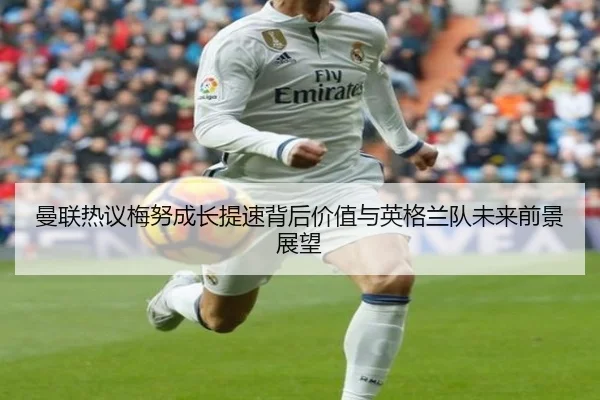 曼联热议梅努成长提速背后价值与英格兰队未来前景展望