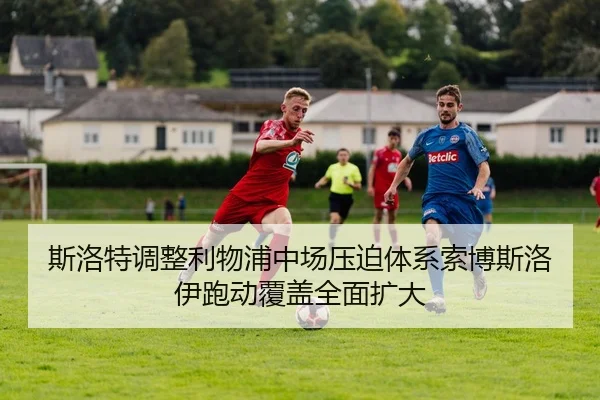 斯洛特调整利物浦中场压迫体系索博斯洛伊跑动覆盖全面扩大