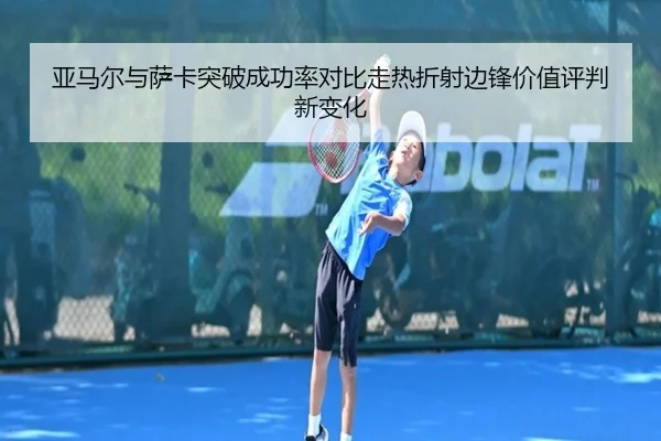 亚马尔与萨卡突破成功率对比走热折射边锋价值评判新变化