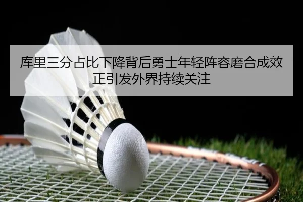 库里三分占比下降背后勇士年轻阵容磨合成效正引发外界持续关注