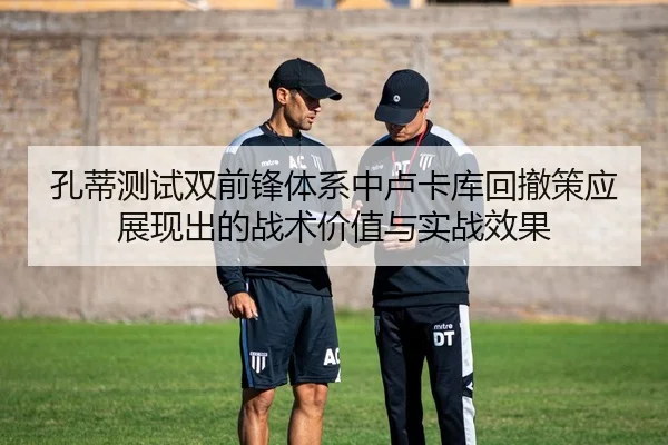孔蒂测试双前锋体系中卢卡库回撤策应展现出的战术价值与实战效果