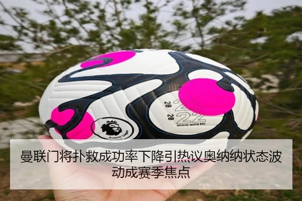 曼联门将扑救成功率下降引热议奥纳纳状态波动成赛季焦点