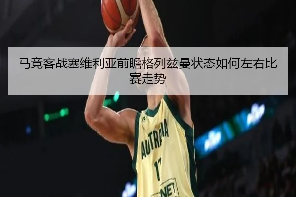 马竞客战塞维利亚前瞻格列兹曼状态如何左右比赛走势