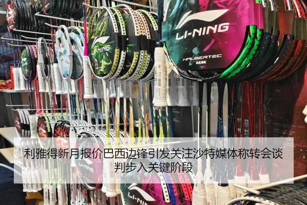 利雅得新月报价巴西边锋引发关注沙特媒体称转会谈判步入关键阶段